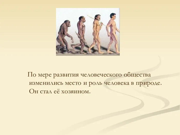 По мере развития человеческого общества изменились место и роль человека в природе. Он стал её хозяином.