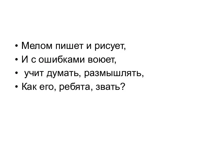 Мелом пишет и рисует, И с ошибками воюет, учит думать, размышлять, Как его, ребята, звать?