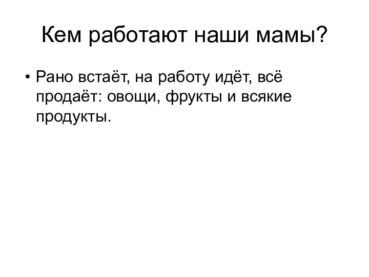 Кем работают наши мамы? Рано встаёт, на работу идёт, всё продаёт: овощи, фрукты и всякие продукты.