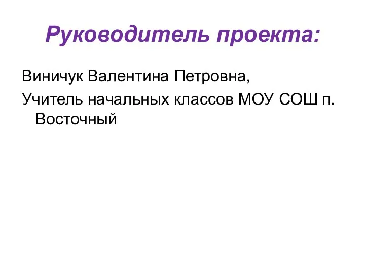 Руководитель проекта: Виничук Валентина Петровна, Учитель начальных классов МОУ СОШ п. Восточный