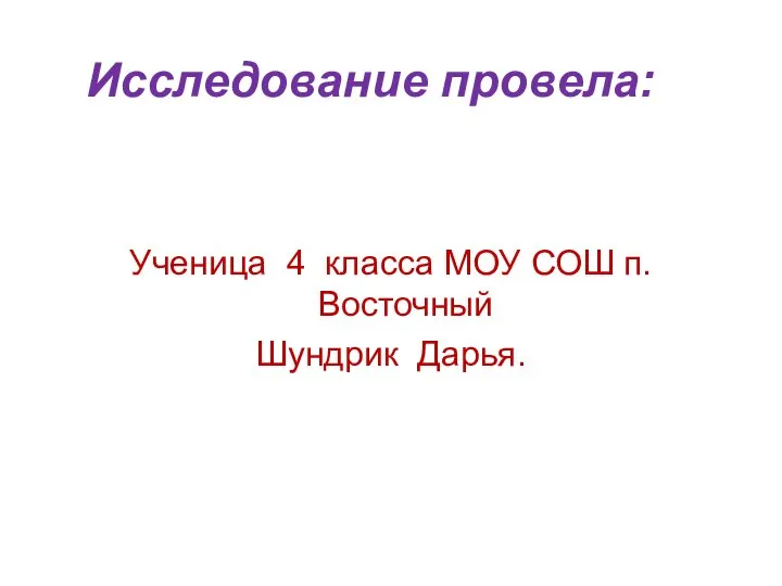 Исследование провела: Ученица 4 класса МОУ СОШ п. Восточный Шундрик Дарья.