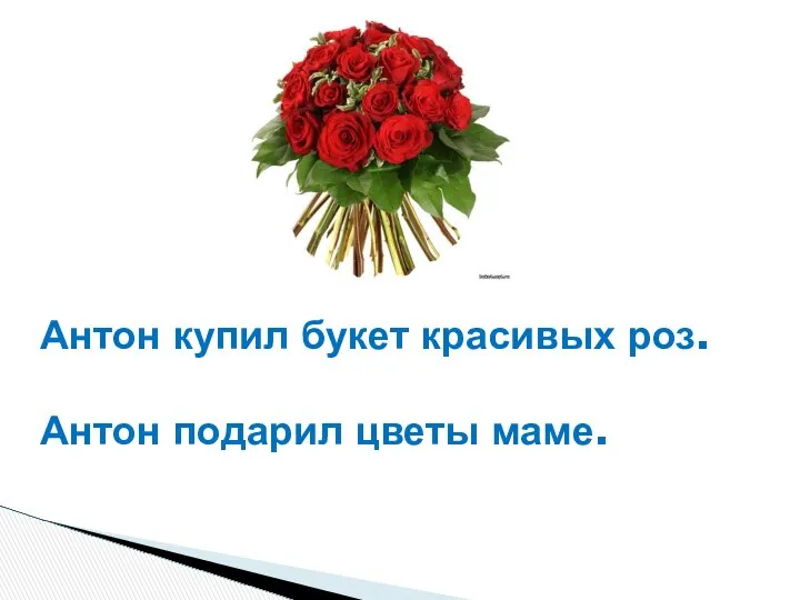 Антон купил букет красивых роз. Антон подарил цветы маме.