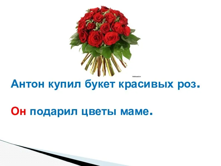 Антон купил букет красивых роз. Он подарил цветы маме.