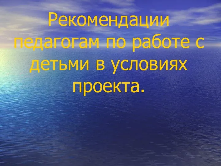 Рекомендации педагогам по работе с детьми в условиях проекта.