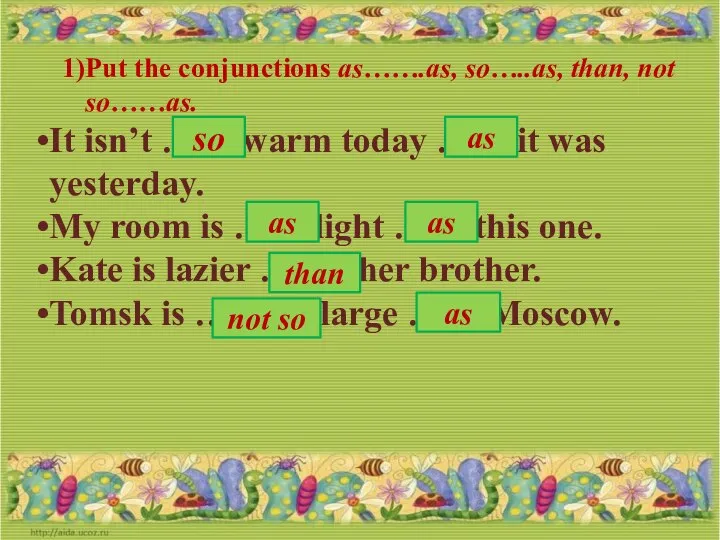 Put the conjunctions as…….as, so…..as, than, not so……as. It isn’t ……