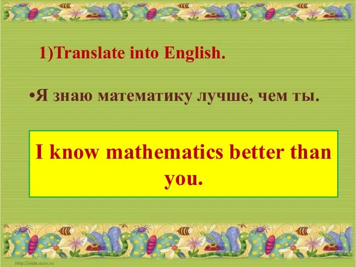 Translate into English. Я знаю математику лучше, чем ты. I know mathematics better than you.