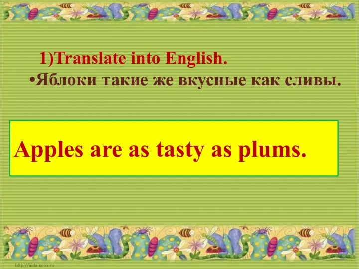 Translate into English. Яблоки такие же вкусные как сливы. Apples are as tasty as plums.