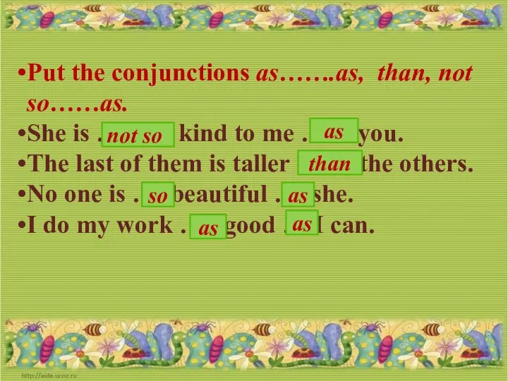 Put the conjunctions as…….as, than, not so……as. She is … kind