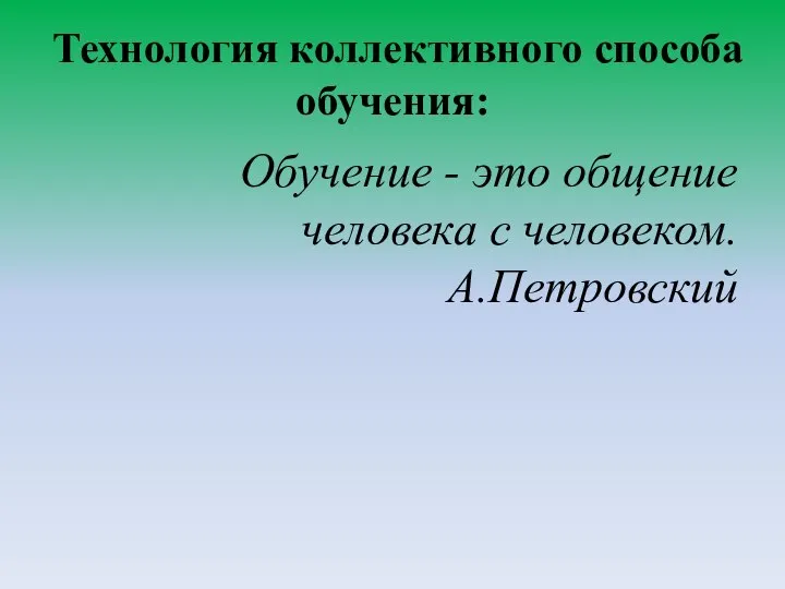 Технология коллективного способа обучения: Обучение - это общение человека с человеком. А.Петровский