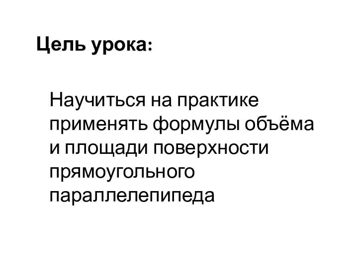 Цель урока: Научиться на практике применять формулы объёма и площади поверхности прямоугольного параллелепипеда