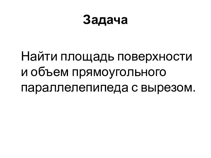 Задача Найти площадь поверхности и объем прямоугольного параллелепипеда с вырезом.