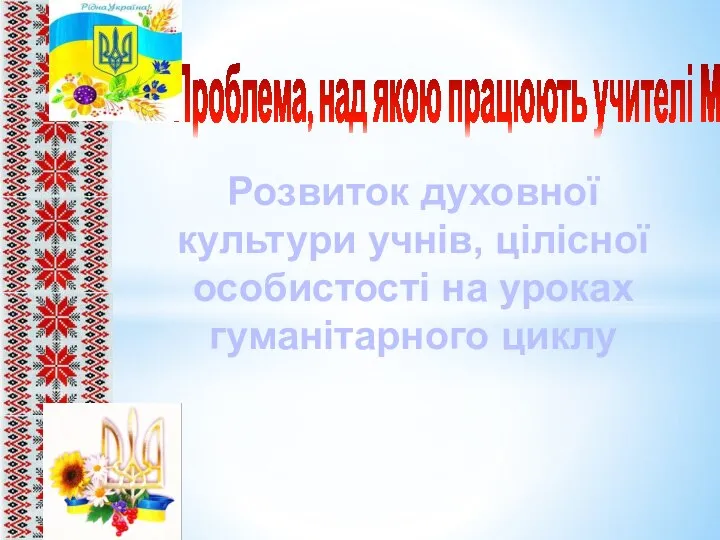 Проблема, над якою працюють учителі МО Розвиток духовної культури учнів, цілісної особистості на уроках гуманітарного циклу