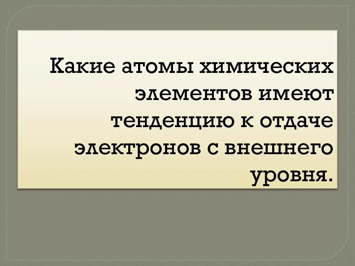 Какие атомы химических элементов имеют тенденцию к отдаче электронов с внешнего уровня.