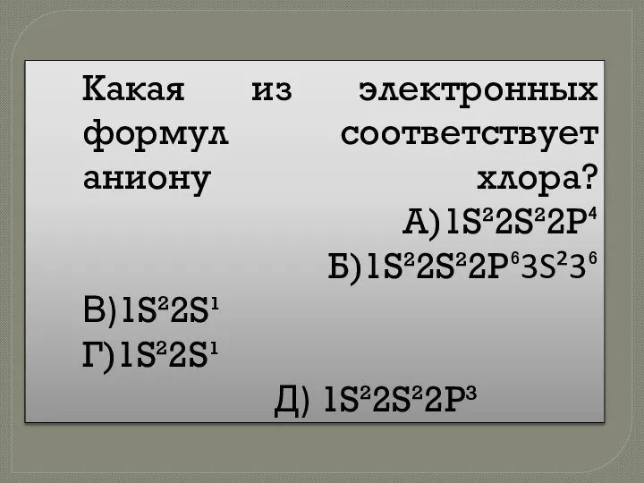 Какая из электронных формул соответствует аниону хлора? А)1S²2S²2P⁴ Б)1S²2S²2P⁶3S²3⁶ В)1S²2S¹ Г)1S²2S¹ Д) 1S²2S²2P³