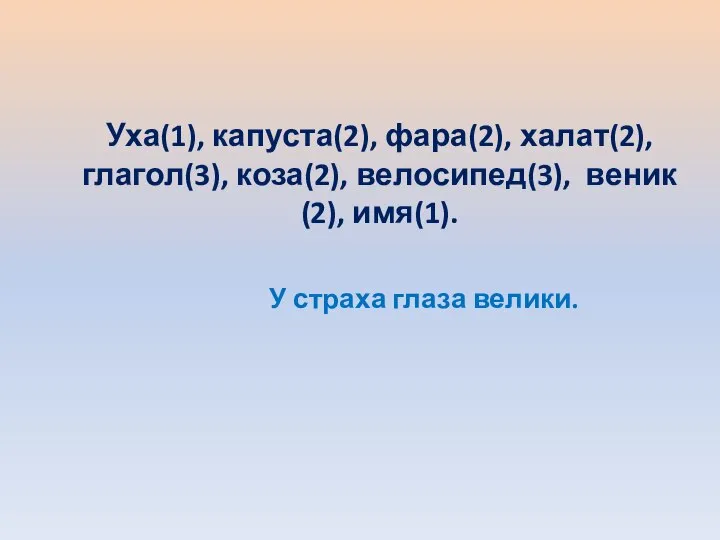 Уха(1), капуста(2), фара(2), халат(2), глагол(3), коза(2), велосипед(3), веник(2), имя(1). У страха глаза велики.