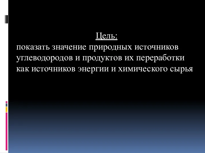 Цель: показать значение природных источников углеводородов и продуктов их переработки как источников энергии и химического сырья