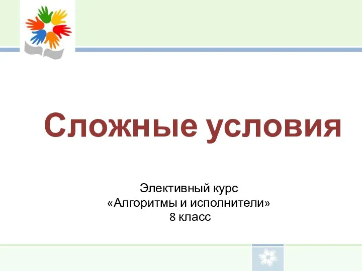 Сложные условия Элективный курс «Алгоритмы и исполнители» 8 класс