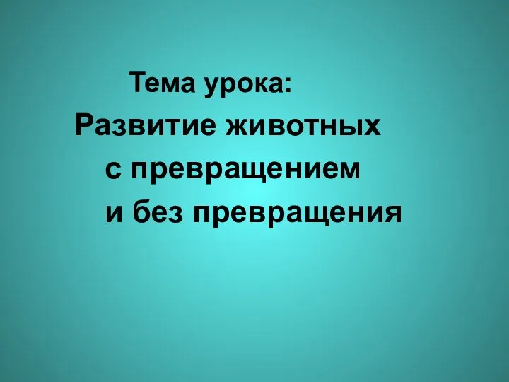 Тема урока: Развитие животных с превращением и без превращения