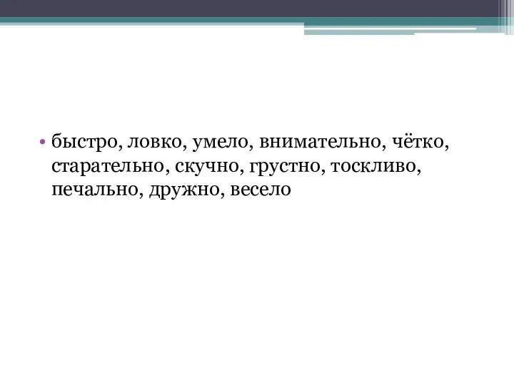 быстро, ловко, умело, внимательно, чётко, старательно, скучно, грустно, тоскливо, печально, дружно, весело