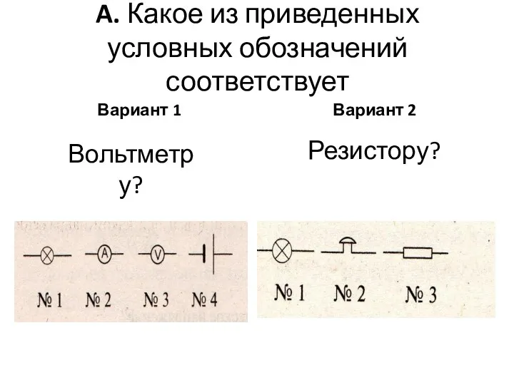 A. Какое из приведенных условных обозначений соответствует Вариант 1 Вариант 2 Резистору? Вольтметру?