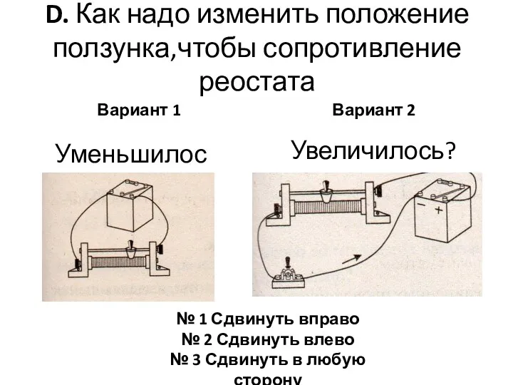 D. Как надо изменить положение ползунка,чтобы сопротивление реостата Вариант 1 Вариант