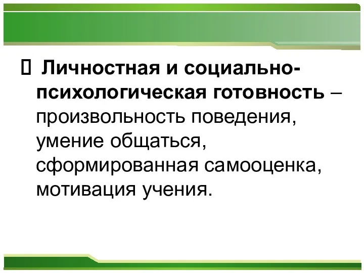 Личностная и социально-психологическая готовность – произвольность поведения, умение общаться, сформированная самооценка, мотивация учения.