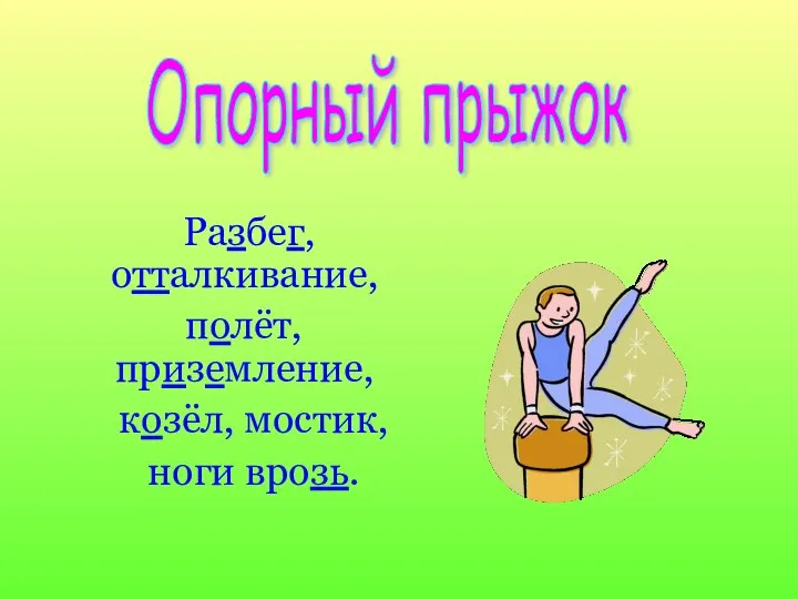 Разбег, отталкивание, полёт, приземление, козёл, мостик, ноги врозь. Опорный прыжок