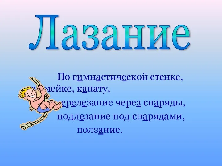 По гимнастической стенке, скамейке, канату, перелезание через снаряды, подлезание под снарядами, ползание. Лазание