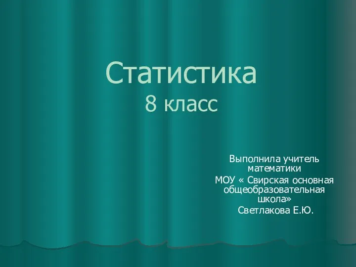 Статистика 8 класс Выполнила учитель математики МОУ « Свирская основная общеобразовательная школа» Светлакова Е.Ю.