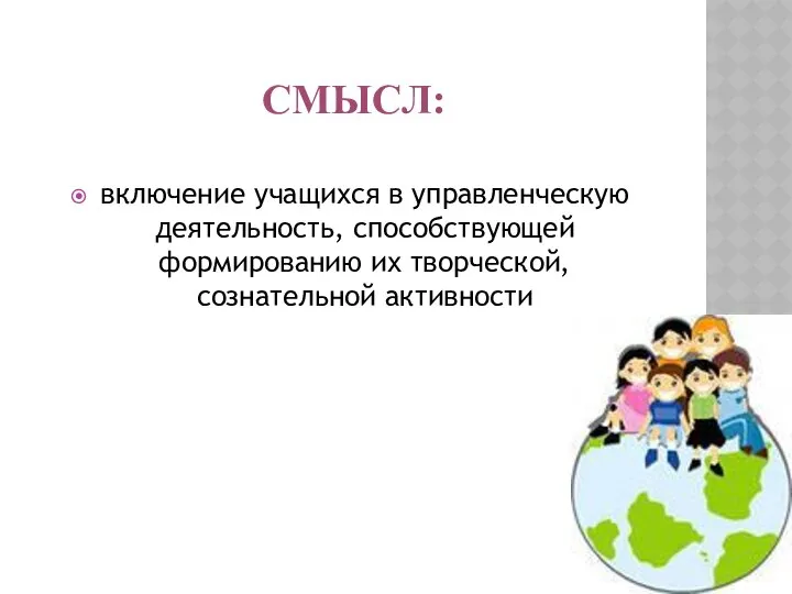 Смысл: включение учащихся в управленческую деятельность, способствующей формированию их творческой, сознательной активности