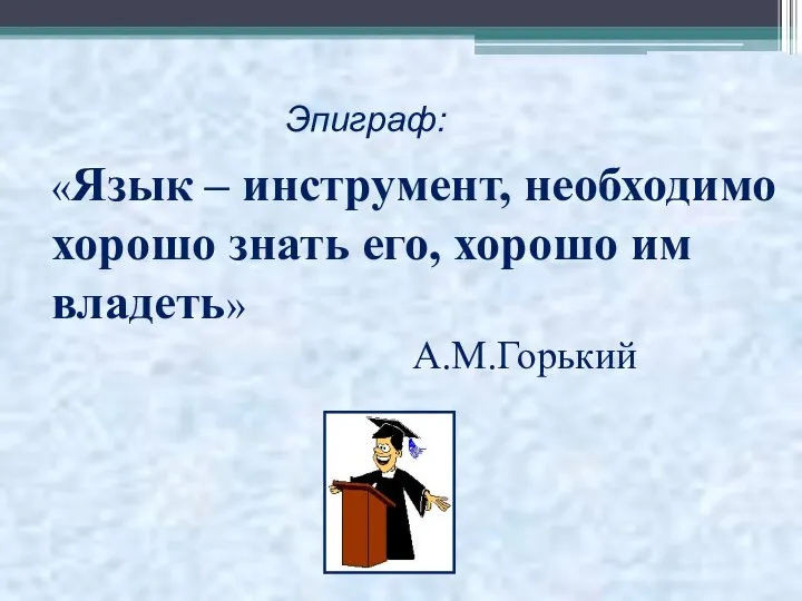 «Язык – инструмент, необходимо хорошо знать его, хорошо им владеть» А.М.Горький Эпиграф: