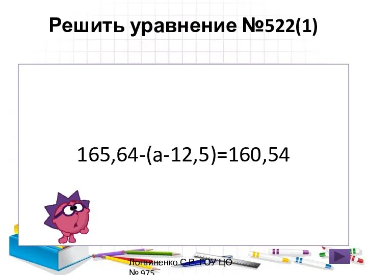 Решить уравнение №522(1) 165,64-(a-12,5)=160,54 Логвиненко С.Р. ГОУ ЦО № 975