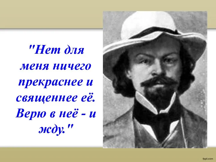 "Нет для меня ничего прекраснее и священнее её. Верю в неё - и жду."