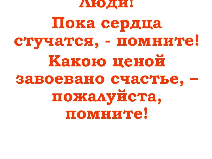 Люди! Пока сердца стучатся, - помните! Какою ценой завоевано счастье, – пожалуйста, помните!