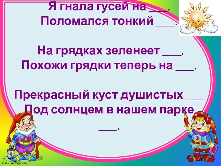 Я гнала гусей на ___, Поломался тонкий ___. На грядках зеленеет