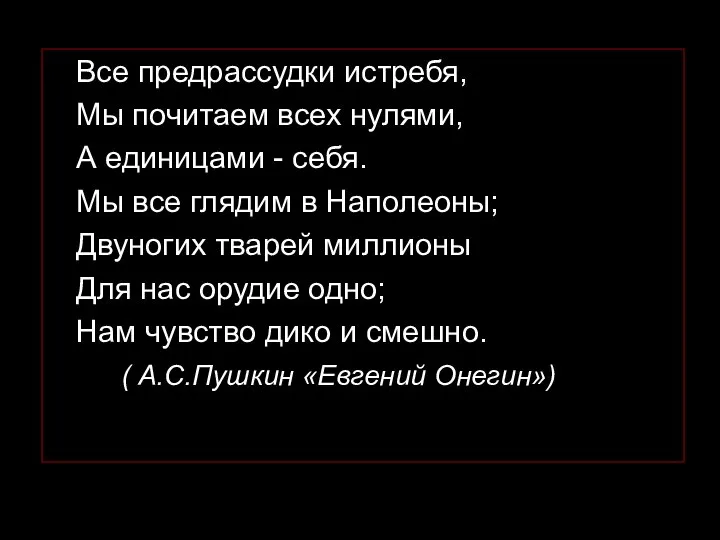 Все предрассудки истребя, Мы почитаем всех нулями, А единицами - себя.