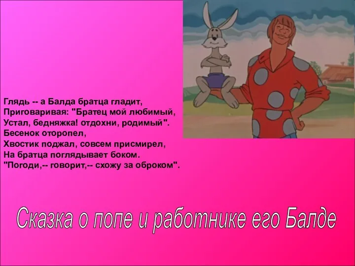 Глядь -- а Балда братца гладит, Приговаривая: "Братец мой любимый, Устал,