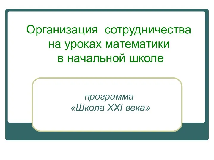 Организация сотрудничества на уроках математики в начальной школе программа «Школа XXI века»