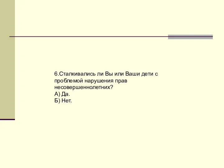 6.Сталкивались ли Вы или Ваши дети с проблемой нарушения прав несовершеннолетних? А) Да. Б) Нет.