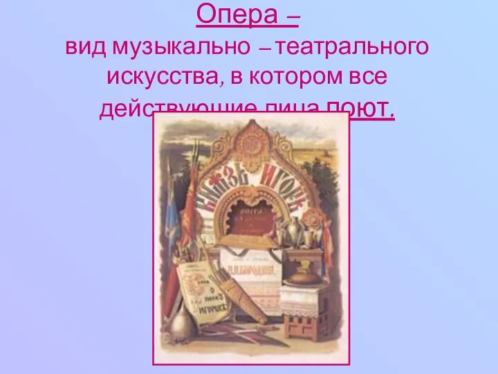 Опера – вид музыкально – театрального искусства, в котором все действующие лица поют.