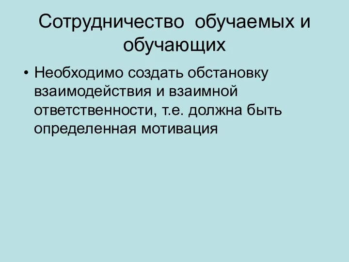 Сотрудничество обучаемых и обучающих Необходимо создать обстановку взаимодействия и взаимной ответственности, т.е. должна быть определенная мотивация