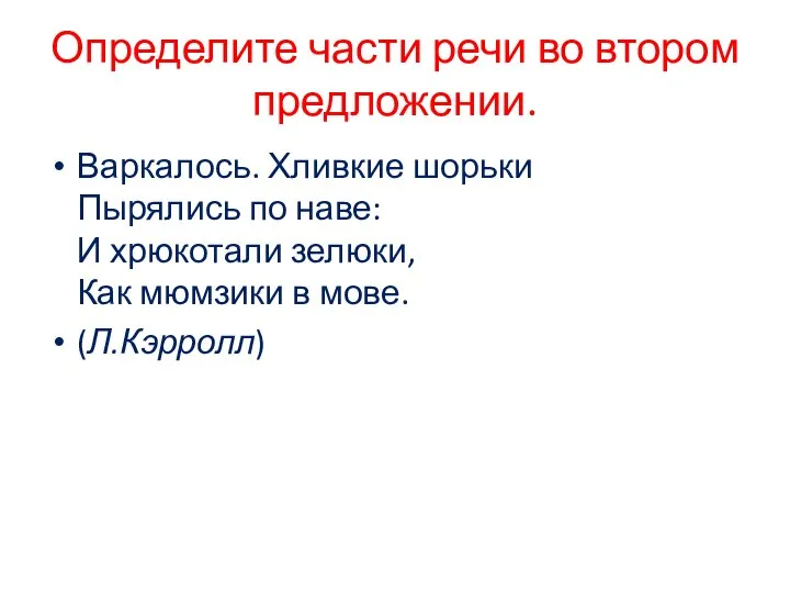 Определите части речи во втором предложении. Варкалось. Хливкие шорьки Пырялись по