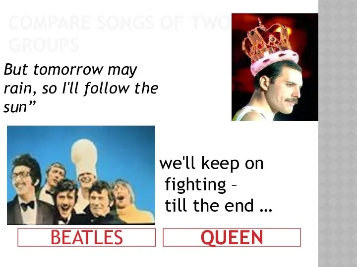 COMPARE SONGS OF TWO GROUPS BEATLES QUEEN But tomorrow may rain,