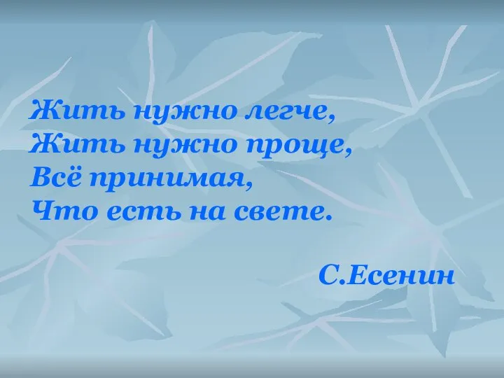 Жить нужно легче, Жить нужно проще, Всё принимая, Что есть на свете. С.Есенин