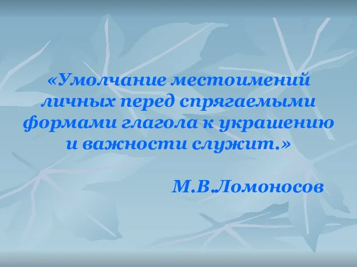 «Умолчание местоимений личных перед спрягаемыми формами глагола к украшению и важности служит.» М.В.Ломоносов