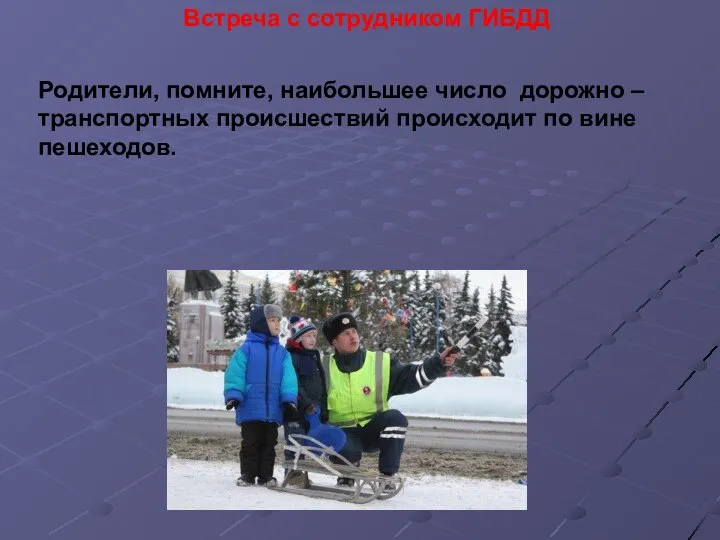 Встреча с сотрудником ГИБДД Родители, помните, наибольшее число дорожно – транспортных происшествий происходит по вине пешеходов.