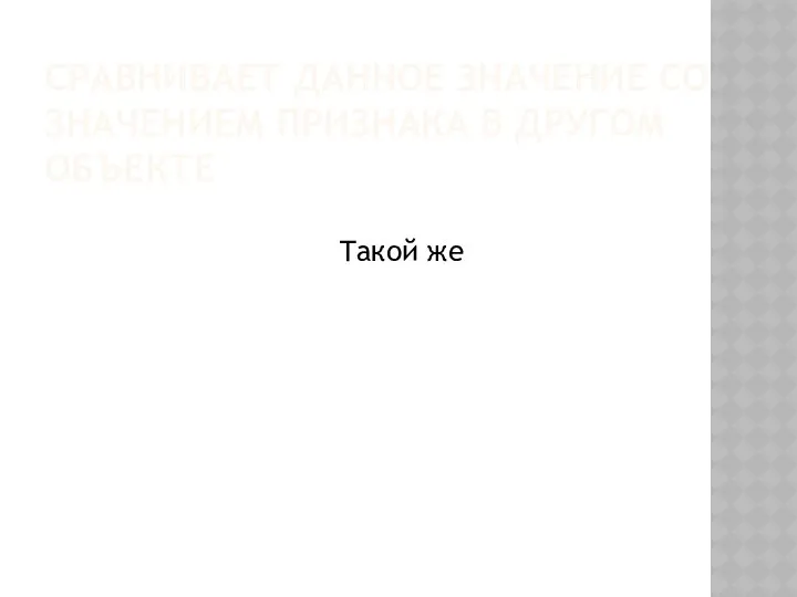 Сравнивает данное значение со значением признака в другом объекте Такой же