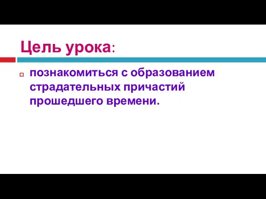 Цель урока: познакомиться с образованием страдательных причастий прошедшего времени.