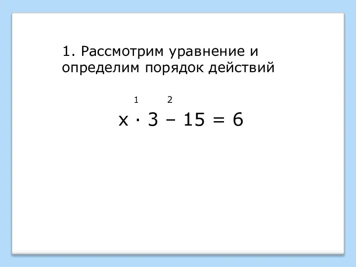 1. Рассмотрим уравнение и определим порядок действий 1 2 х · 3 – 15 = 6