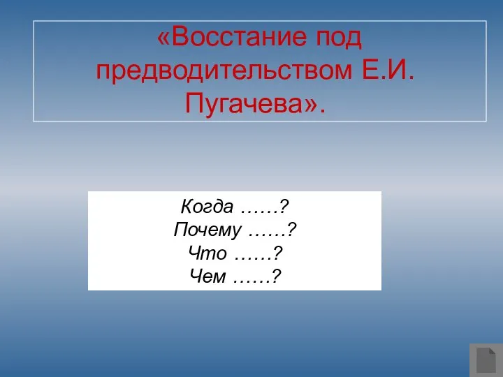 «Восстание под предводительством Е.И.Пугачева». Когда ……? Почему ……? Что ……? Чем ……?